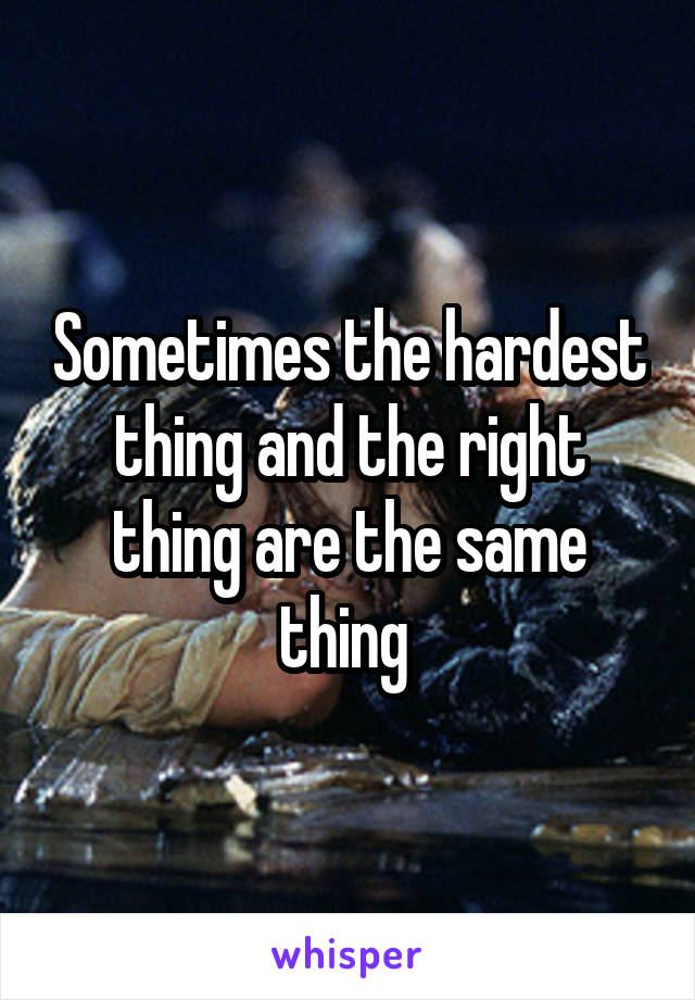 Sometimes the hardest thing and the right thing are the same thing 