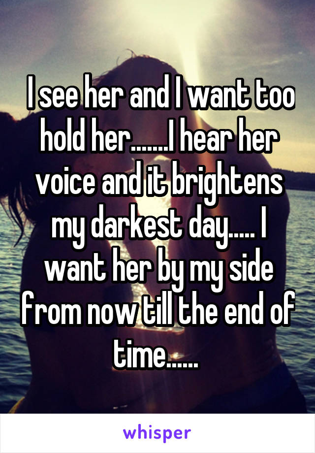  I see her and I want too hold her.......I hear her voice and it brightens my darkest day..... I want her by my side from now till the end of time...... 