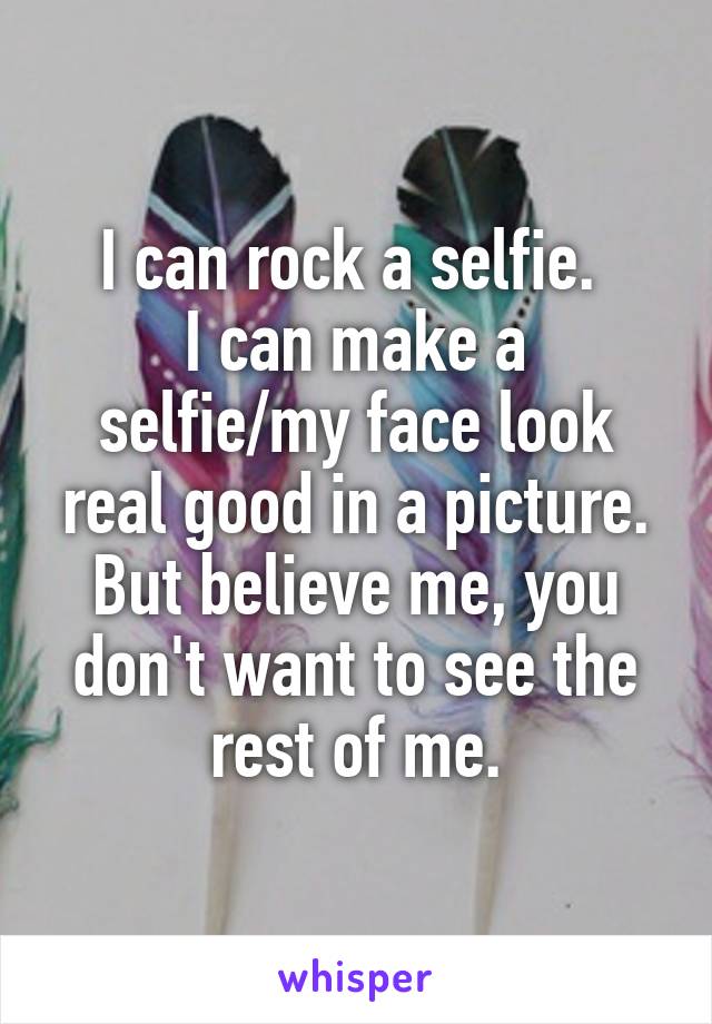 I can rock a selfie. 
I can make a selfie/my face look real good in a picture. But believe me, you don't want to see the rest of me.