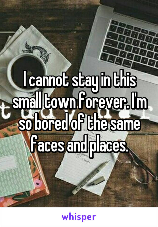 I cannot stay in this small town forever. I'm so bored of the same faces and places.