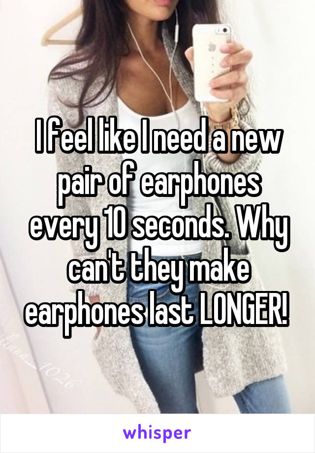 I feel like I need a new pair of earphones every 10 seconds. Why can't they make earphones last LONGER! 