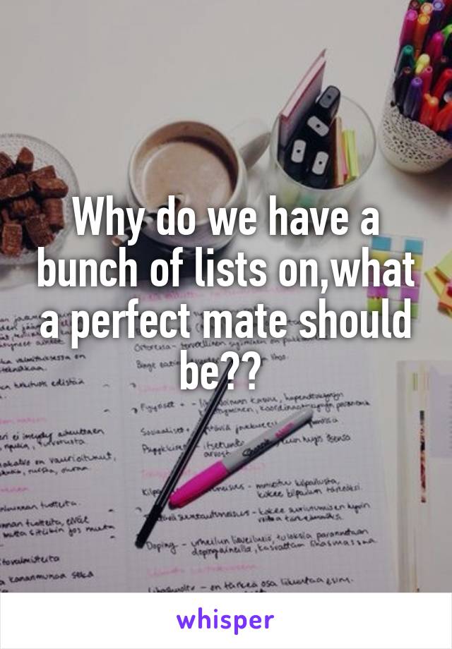 Why do we have a bunch of lists on,what a perfect mate should be?? 
