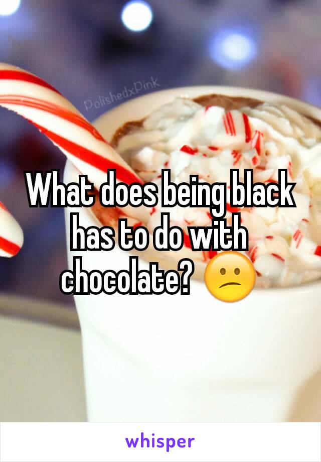 What does being black has to do with chocolate? 😕
