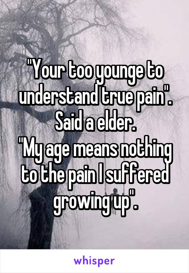 "Your too younge to understand true pain".
Said a elder.
"My age means nothing to the pain I suffered growing up".