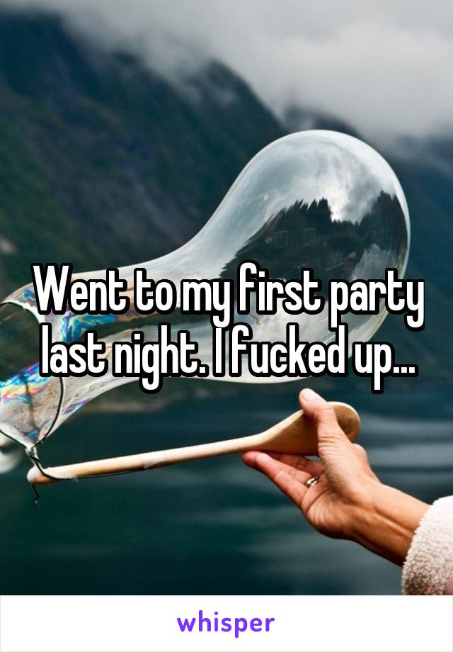 Went to my first party last night. I fucked up...