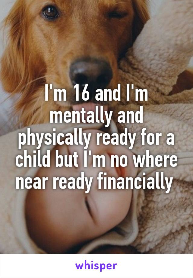 I'm 16 and I'm mentally and physically ready for a child but I'm no where near ready financially 