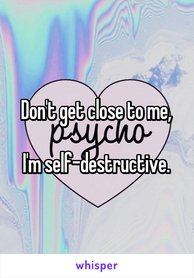 Don't get close to me, 

I'm self-destructive. 