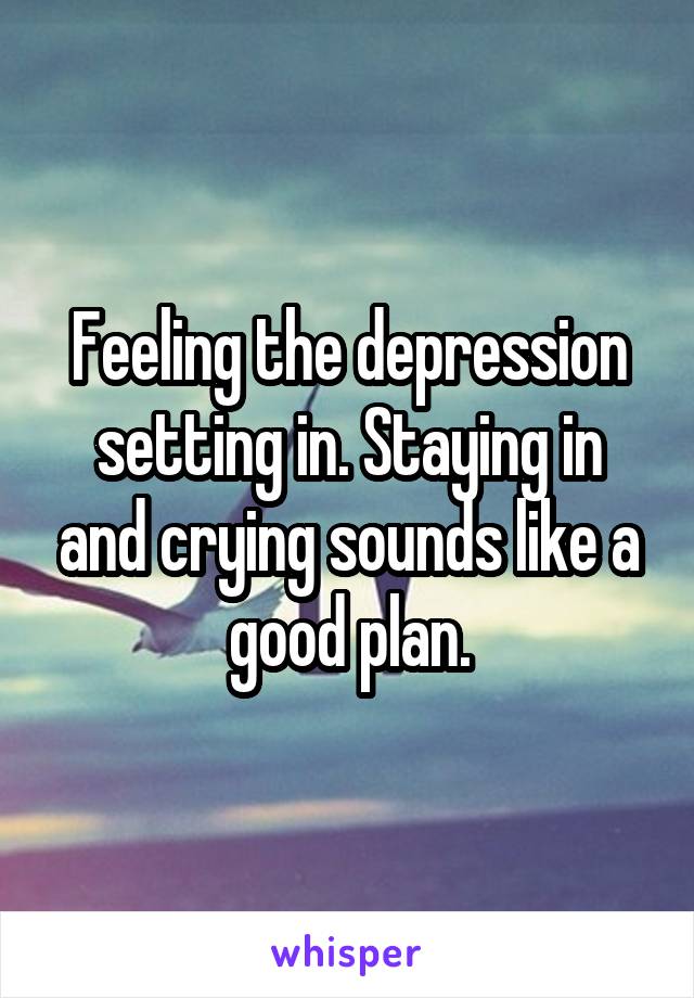 Feeling the depression setting in. Staying in and crying sounds like a good plan.