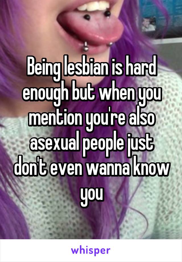 Being lesbian is hard enough but when you mention you're also asexual people just don't even wanna know you