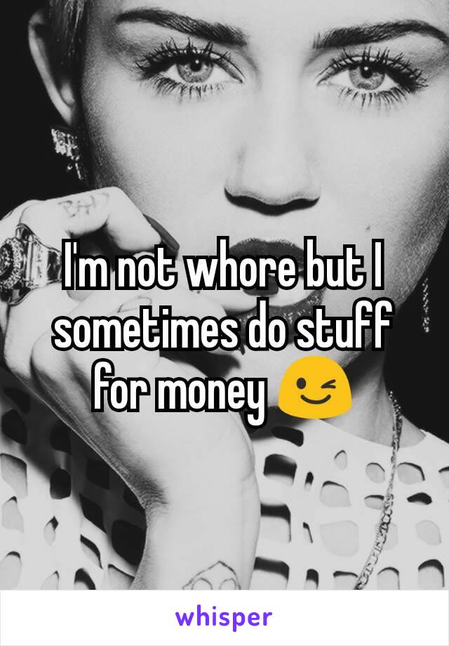 I'm not whore but I sometimes do stuff for money 😉