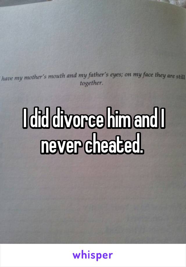 I did divorce him and I never cheated. 