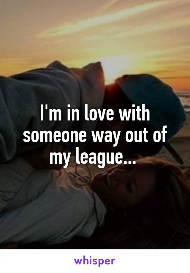 I'm in love with someone way out of my league... 