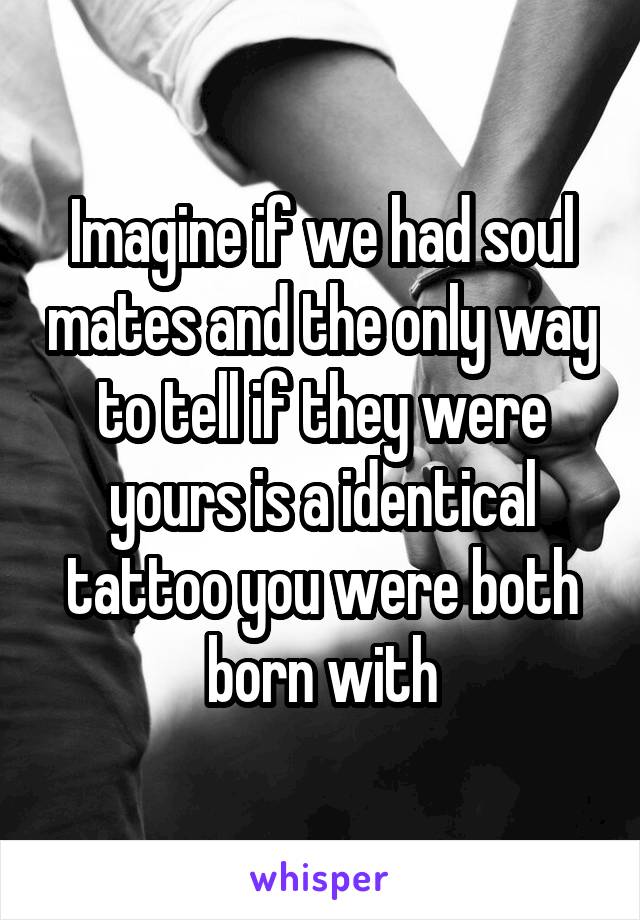 Imagine if we had soul mates and the only way to tell if they were yours is a identical tattoo you were both born with