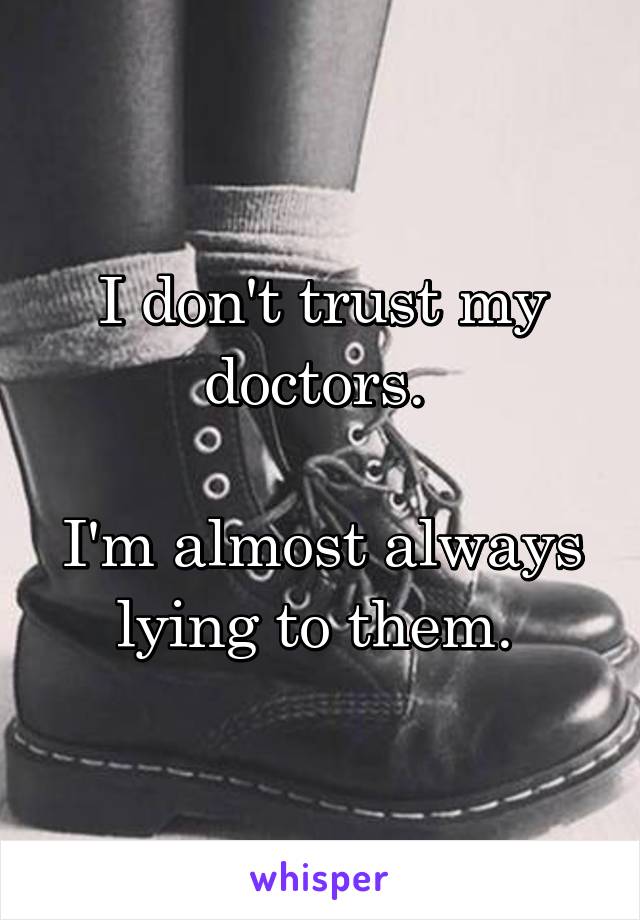 I don't trust my doctors. 

I'm almost always lying to them. 