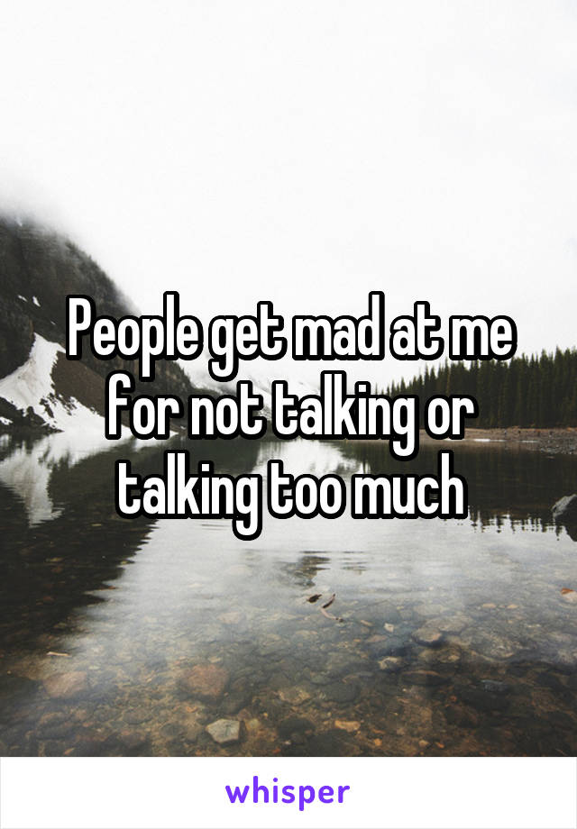 People get mad at me for not talking or talking too much