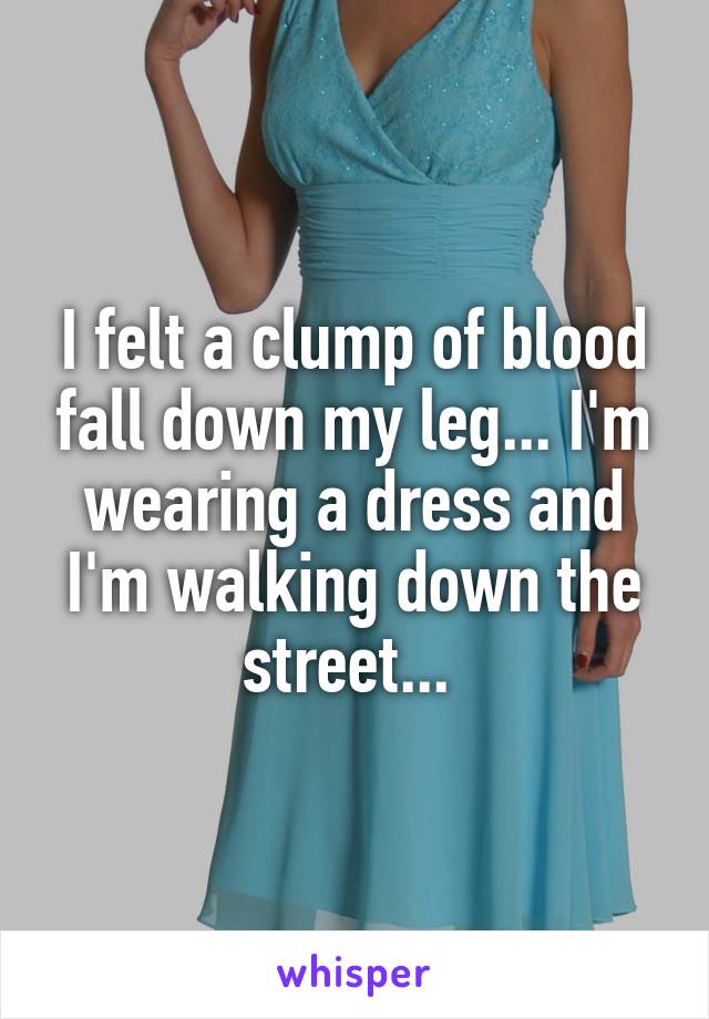 I felt a clump of blood fall down my leg... I'm wearing a dress and I'm walking down the street... 