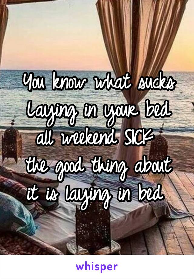 You know what sucks
Laying in your bed all weekend SICK 
the good thing about it is laying in bed 