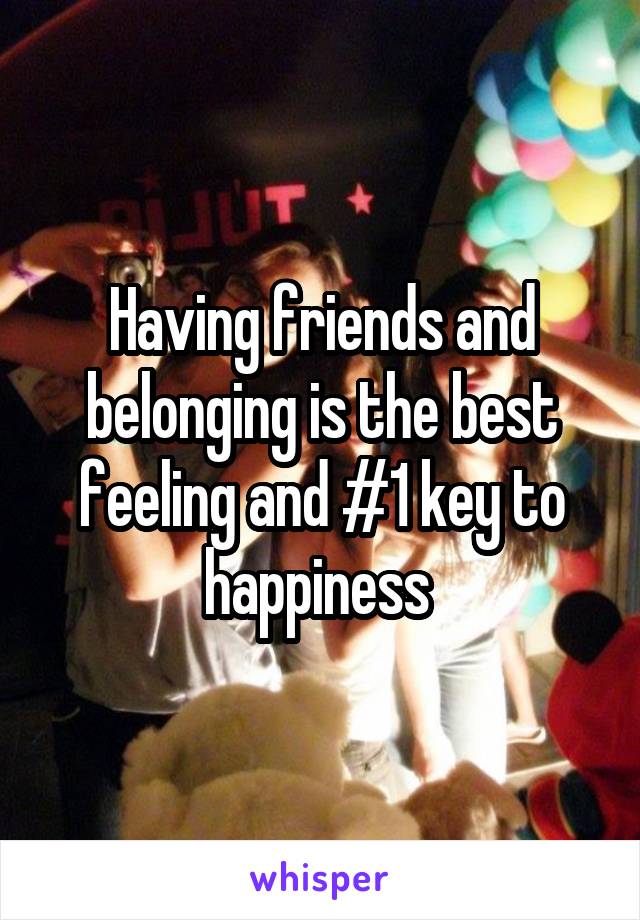 Having friends and belonging is the best feeling and #1 key to happiness 