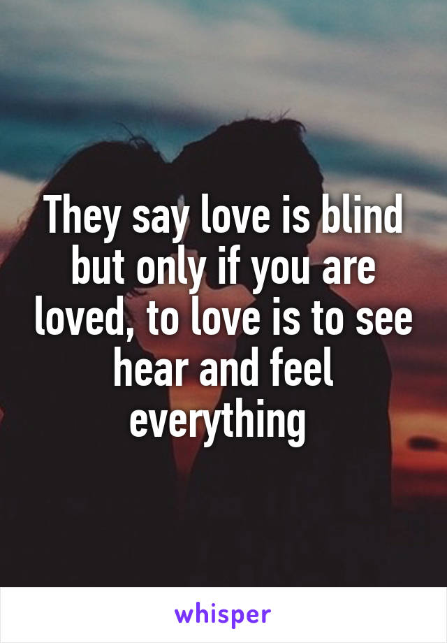 They say love is blind but only if you are loved, to love is to see hear and feel everything 