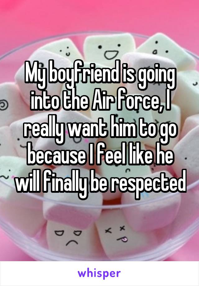 My boyfriend is going into the Air force, I really want him to go because I feel like he will finally be respected 