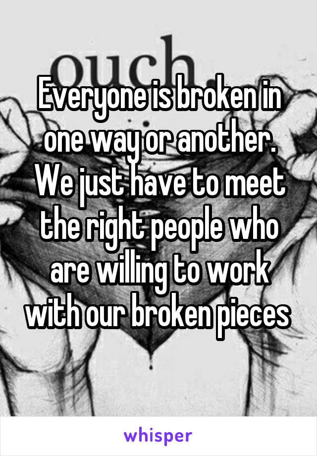 Everyone is broken in one way or another. We just have to meet the right people who are willing to work with our broken pieces 
