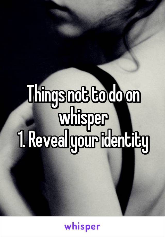 Things not to do on whisper
1. Reveal your identity