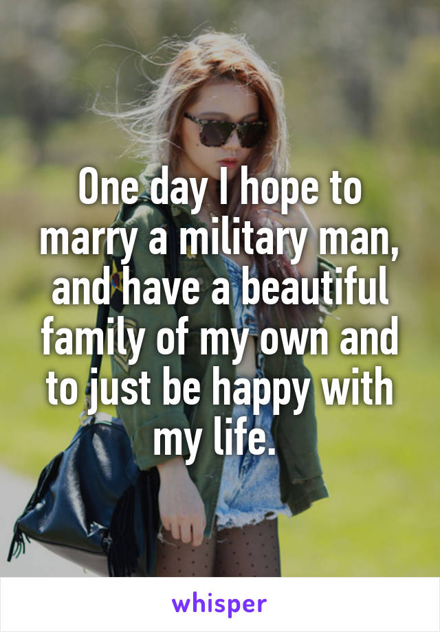 One day I hope to marry a military man, and have a beautiful family of my own and to just be happy with my life. 