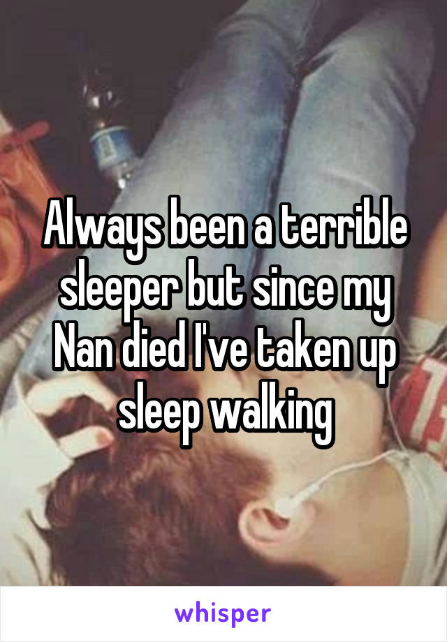 Always been a terrible sleeper but since my Nan died I've taken up sleep walking