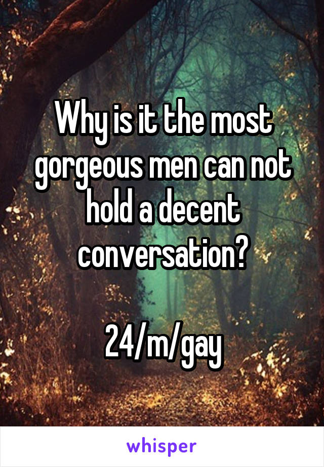 Why is it the most gorgeous men can not hold a decent conversation?

24/m/gay