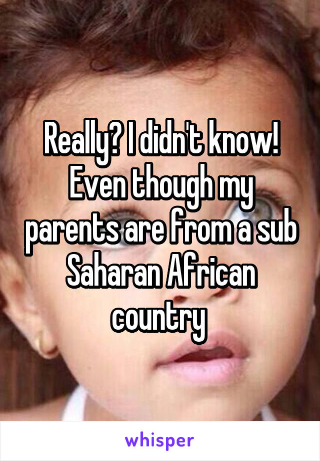 Really? I didn't know! Even though my parents are from a sub Saharan African country 