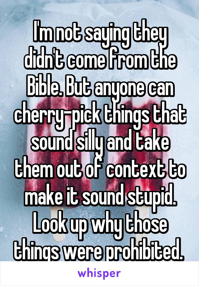 I'm not saying they didn't come from the Bible. But anyone can cherry-pick things that sound silly and take them out of context to make it sound stupid. Look up why those things were prohibited. 