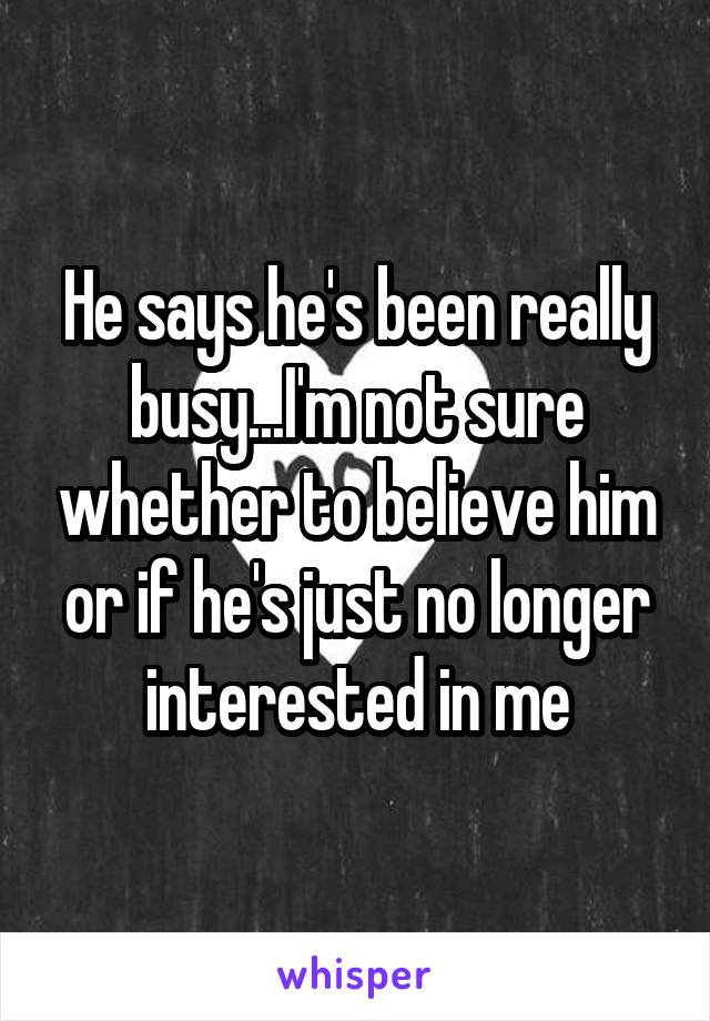 He says he's been really busy...I'm not sure whether to believe him or if he's just no longer interested in me