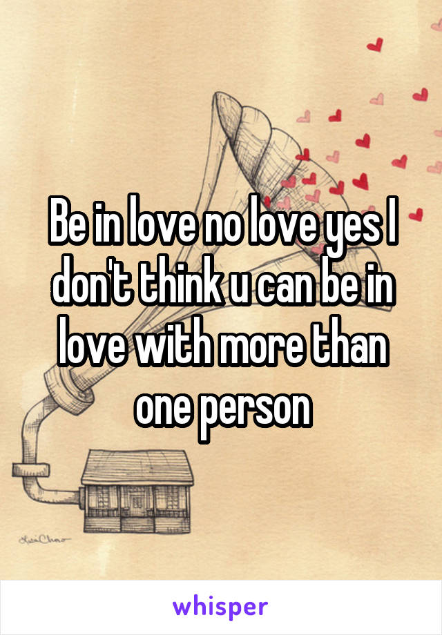 Be in love no love yes I don't think u can be in love with more than one person