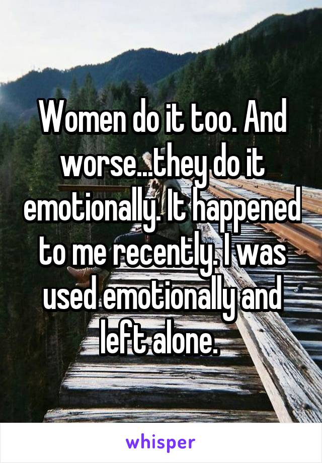 Women do it too. And worse...they do it emotionally. It happened to me recently. I was used emotionally and left alone. 