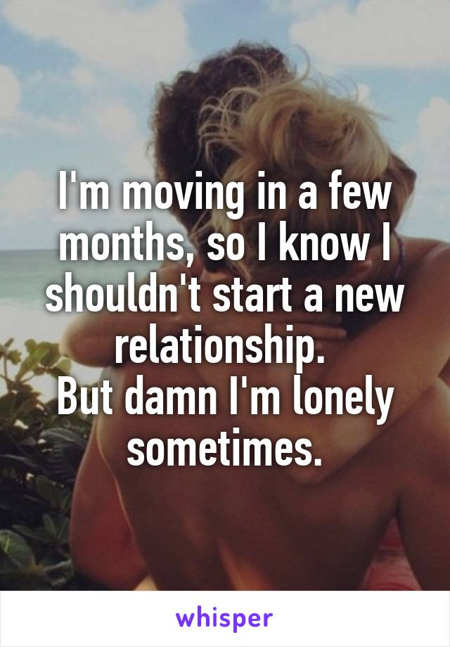 I'm moving in a few months, so I know I shouldn't start a new relationship. 
But damn I'm lonely sometimes.