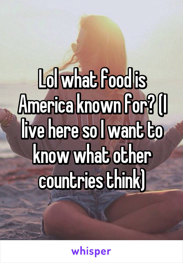 Lol what food is America known for? (I live here so I want to know what other countries think)