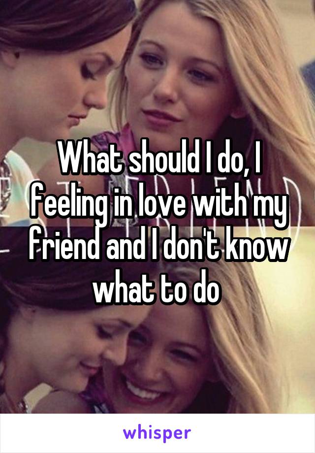 What should I do, I feeling in love with my friend and I don't know what to do 