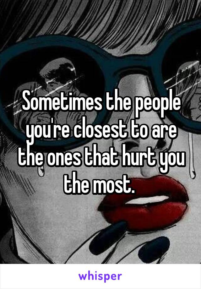 Sometimes the people you're closest to are the ones that hurt you the most. 