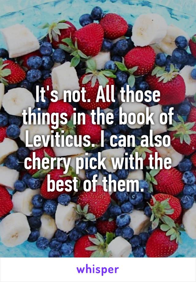 It's not. All those things in the book of Leviticus. I can also cherry pick with the best of them. 