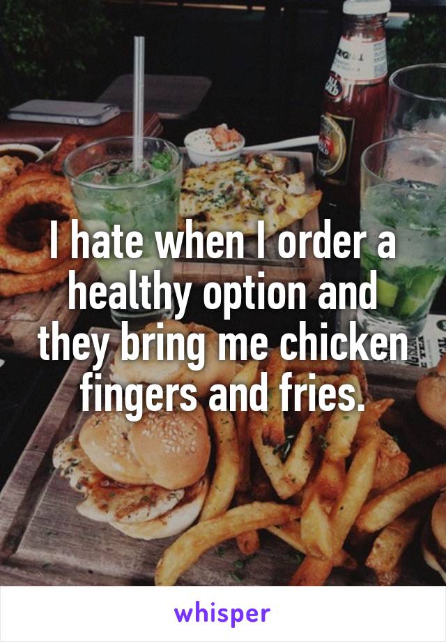 I hate when I order a healthy option and they bring me chicken fingers and fries.