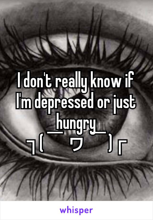 I don't really know if I'm depressed or just hungry
┐(￣ヮ￣)┌