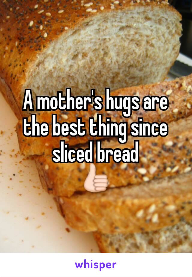 A mother's hugs are the best thing since sliced bread
👍