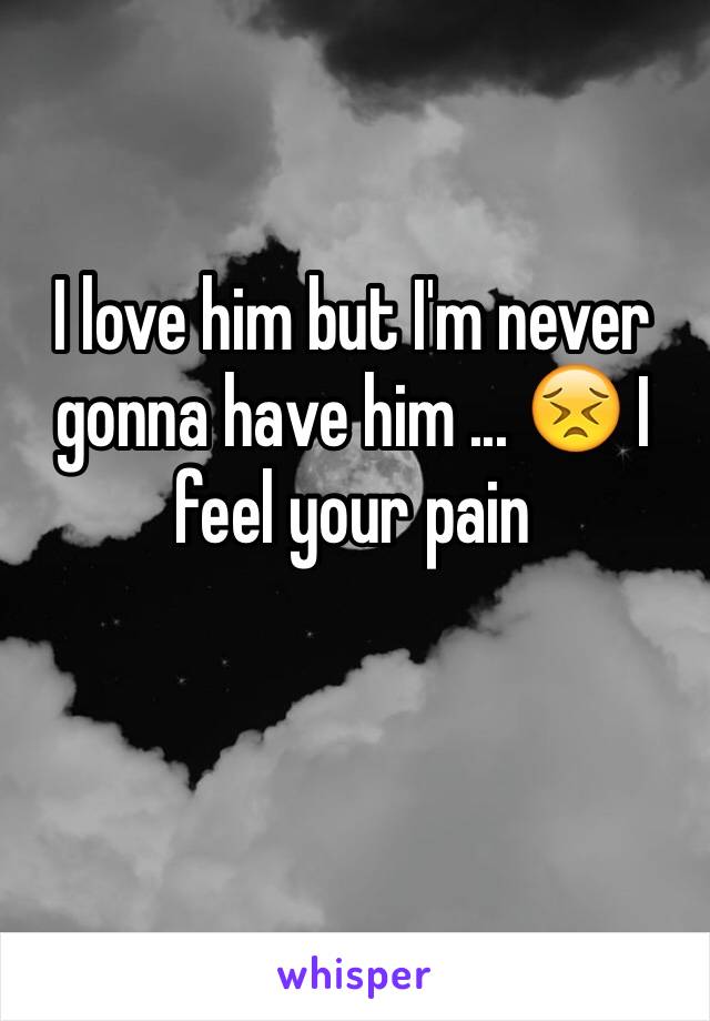 I love him but I'm never gonna have him ... 😣 I feel your pain 