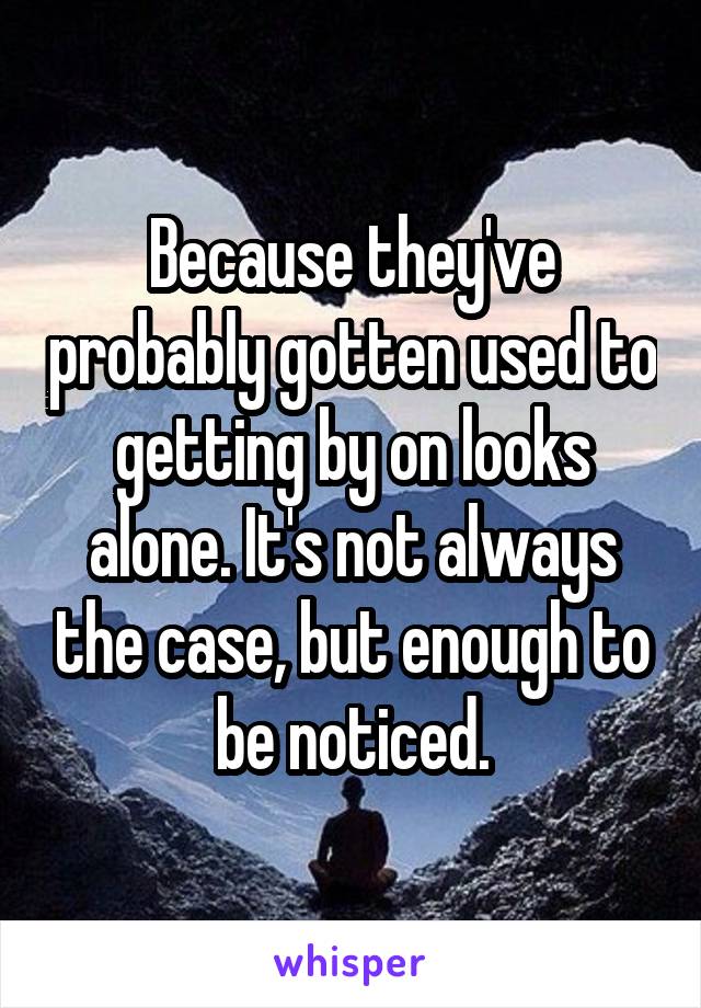 Because they've probably gotten used to getting by on looks alone. It's not always the case, but enough to be noticed.