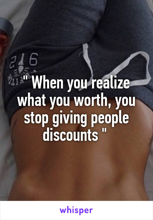 " When you realize what you worth, you stop giving people discounts " 