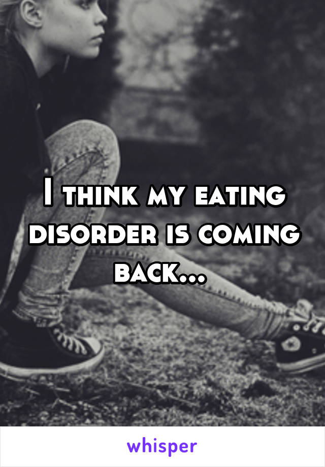 I think my eating disorder is coming back... 