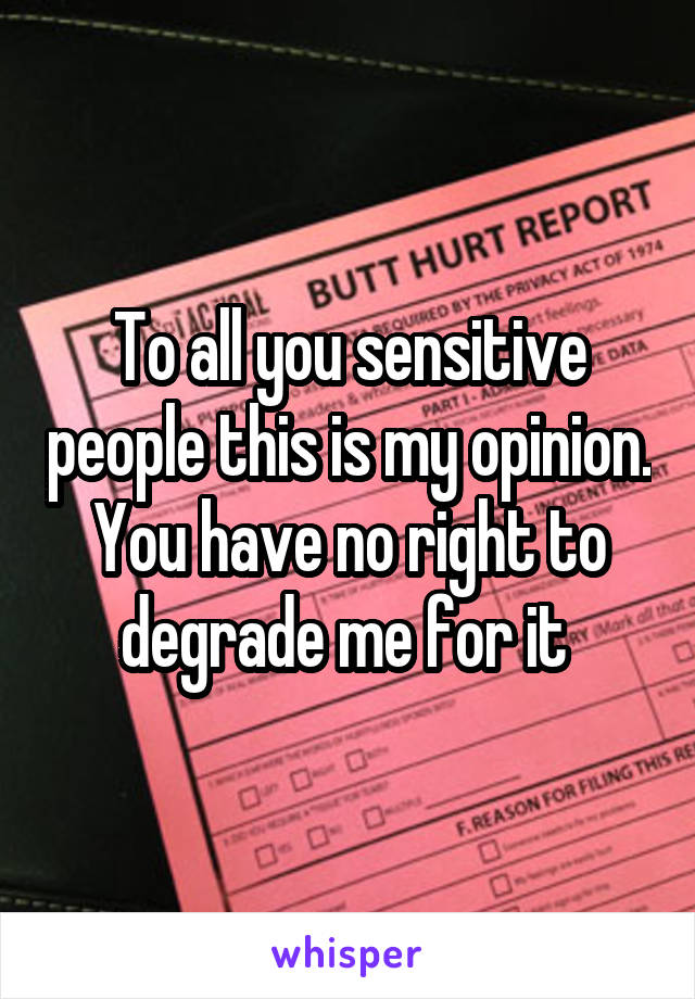 To all you sensitive people this is my opinion. You have no right to degrade me for it 