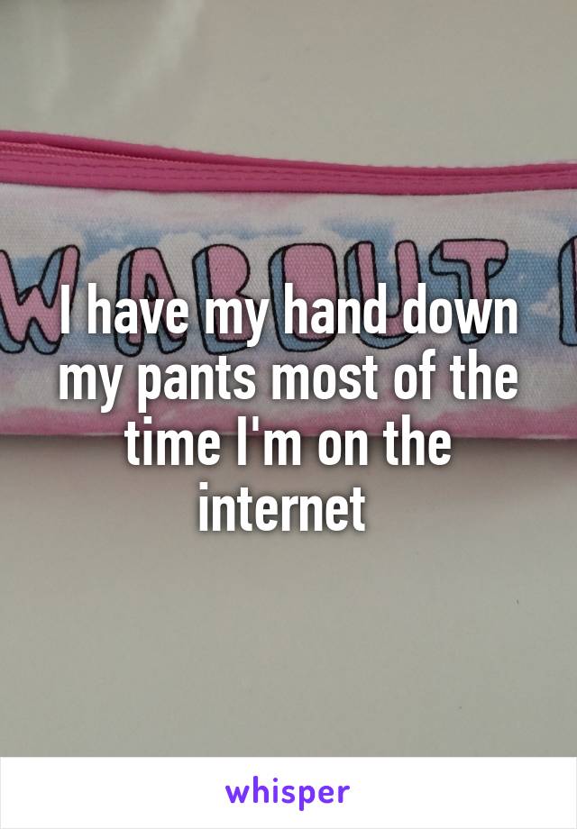 I have my hand down my pants most of the time I'm on the internet 