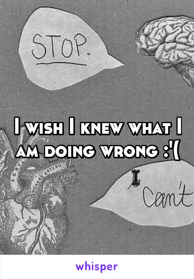 I wish I knew what I am doing wrong :'(