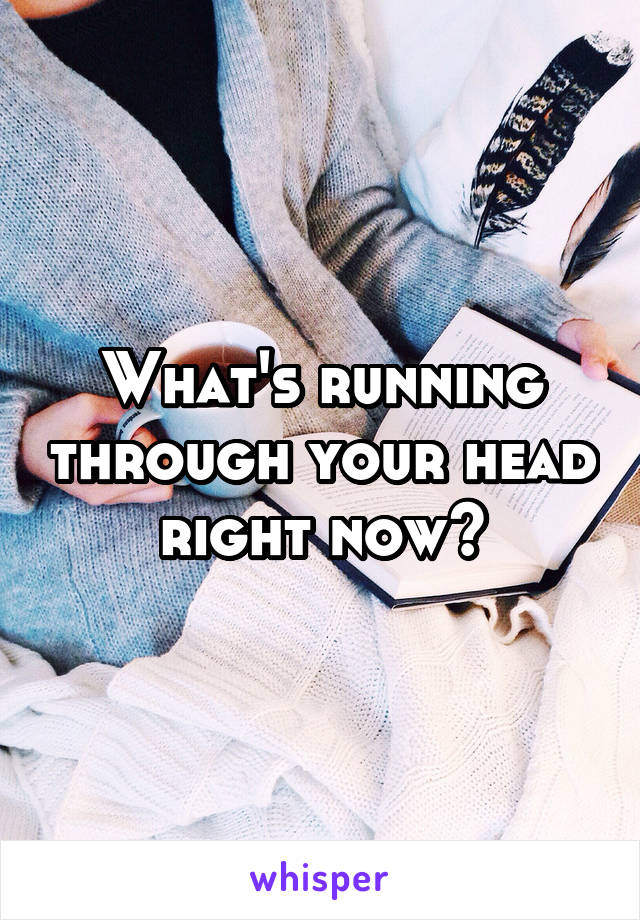 What's running through your head right now?